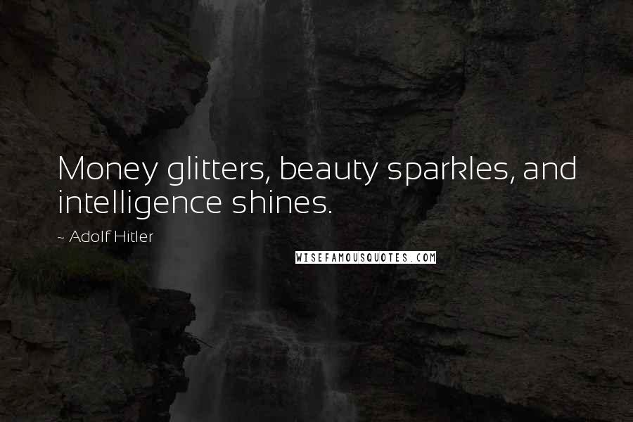 Adolf Hitler Quotes: Money glitters, beauty sparkles, and intelligence shines.