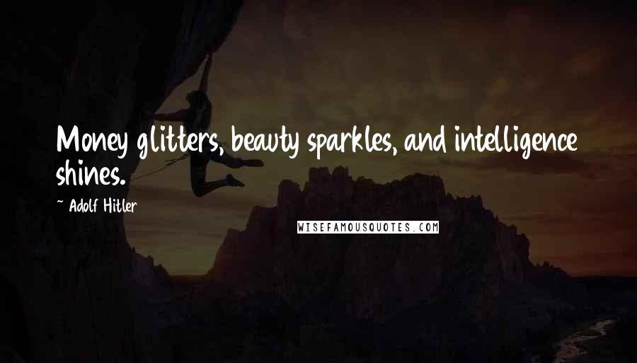 Adolf Hitler Quotes: Money glitters, beauty sparkles, and intelligence shines.