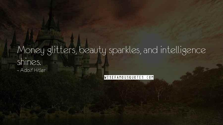 Adolf Hitler Quotes: Money glitters, beauty sparkles, and intelligence shines.