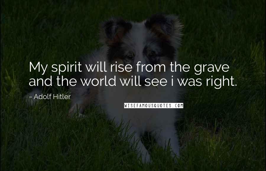 Adolf Hitler Quotes: My spirit will rise from the grave and the world will see i was right.