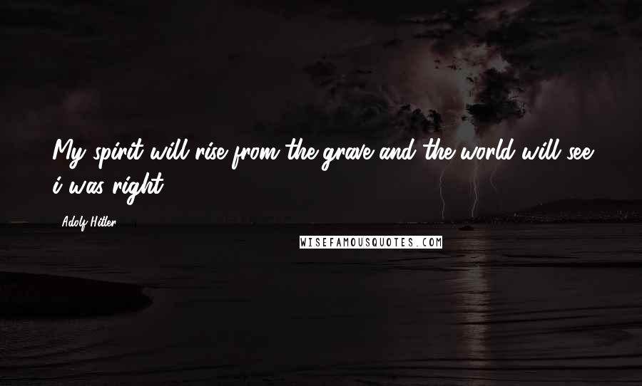 Adolf Hitler Quotes: My spirit will rise from the grave and the world will see i was right.