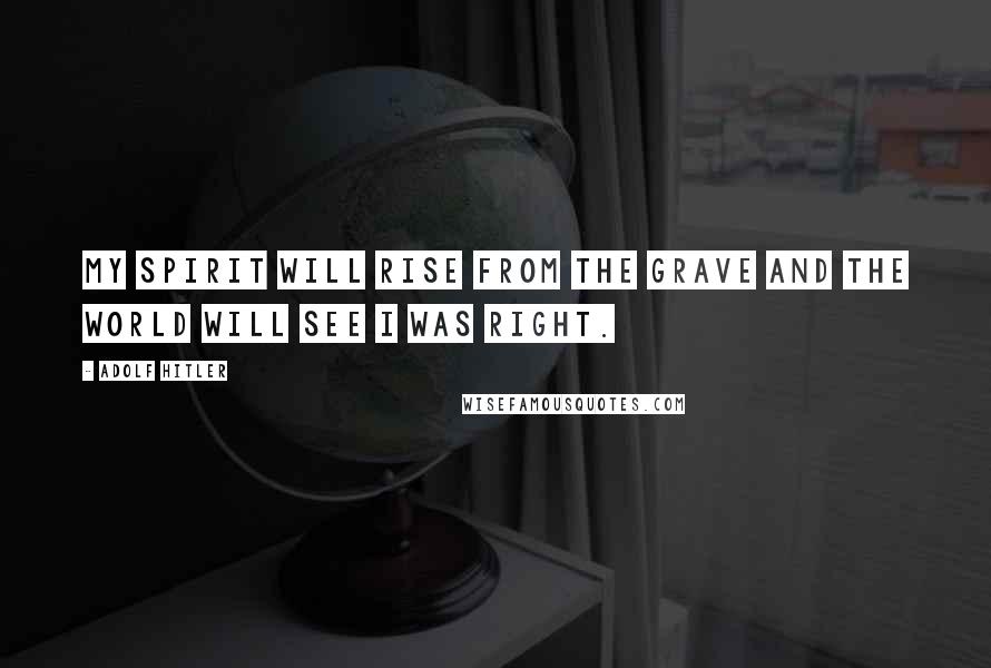 Adolf Hitler Quotes: My spirit will rise from the grave and the world will see i was right.