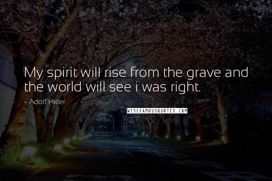 Adolf Hitler Quotes: My spirit will rise from the grave and the world will see i was right.