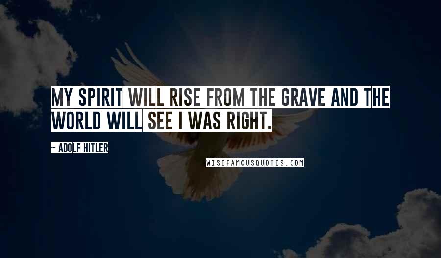 Adolf Hitler Quotes: My spirit will rise from the grave and the world will see i was right.