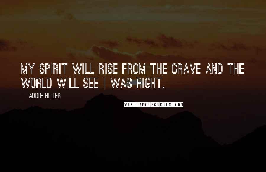 Adolf Hitler Quotes: My spirit will rise from the grave and the world will see i was right.