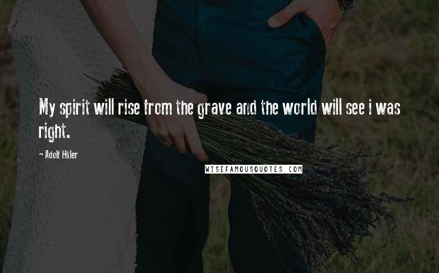 Adolf Hitler Quotes: My spirit will rise from the grave and the world will see i was right.