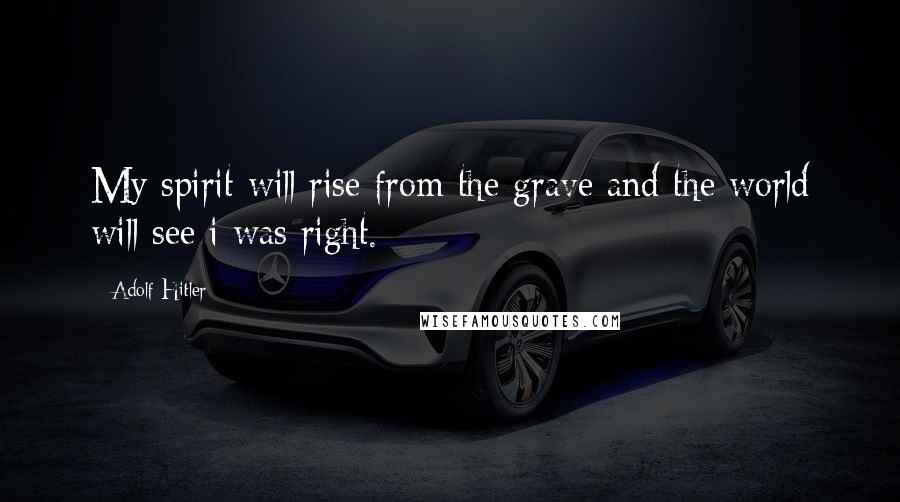 Adolf Hitler Quotes: My spirit will rise from the grave and the world will see i was right.