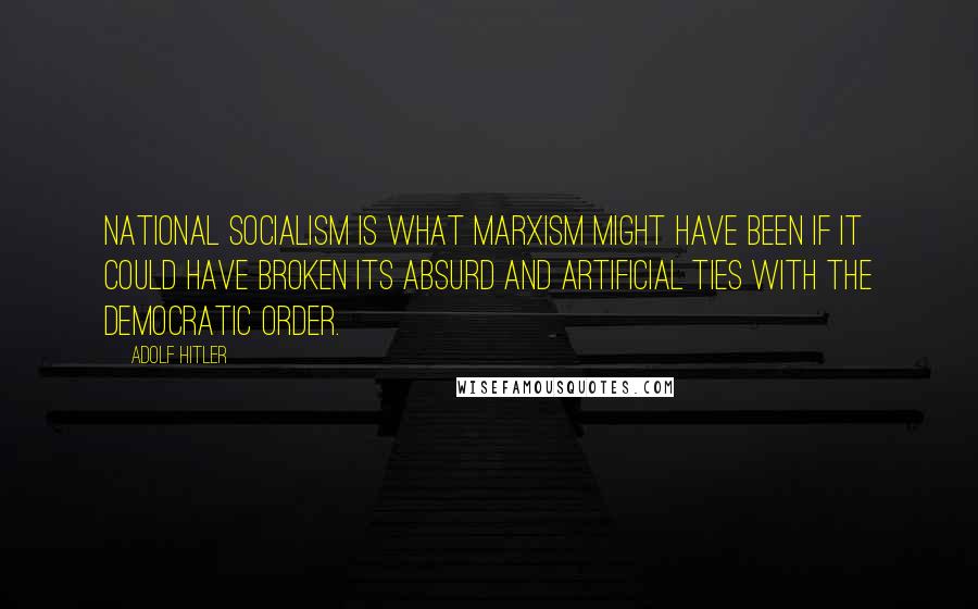 Adolf Hitler Quotes: National Socialism is what Marxism might have been if it could have broken its absurd and artificial ties with the democratic order.