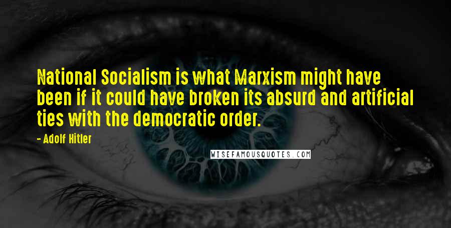 Adolf Hitler Quotes: National Socialism is what Marxism might have been if it could have broken its absurd and artificial ties with the democratic order.