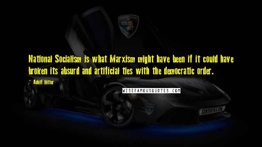 Adolf Hitler Quotes: National Socialism is what Marxism might have been if it could have broken its absurd and artificial ties with the democratic order.