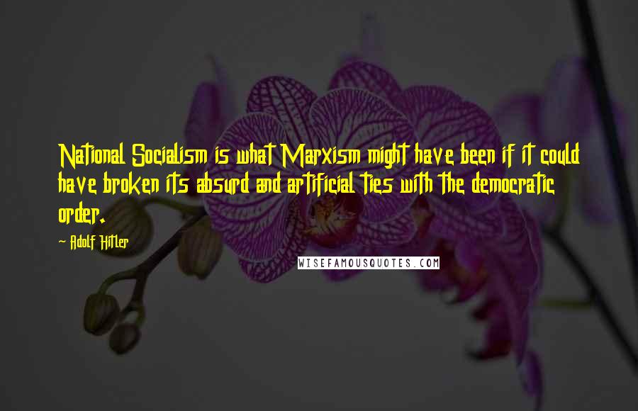 Adolf Hitler Quotes: National Socialism is what Marxism might have been if it could have broken its absurd and artificial ties with the democratic order.