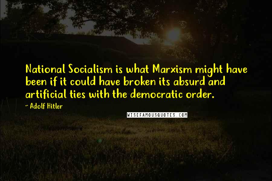 Adolf Hitler Quotes: National Socialism is what Marxism might have been if it could have broken its absurd and artificial ties with the democratic order.