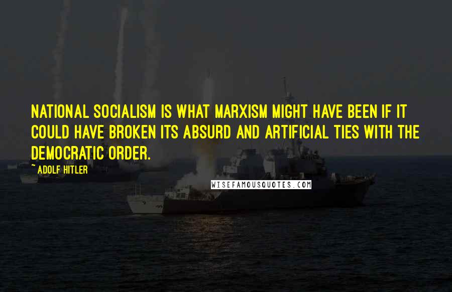 Adolf Hitler Quotes: National Socialism is what Marxism might have been if it could have broken its absurd and artificial ties with the democratic order.
