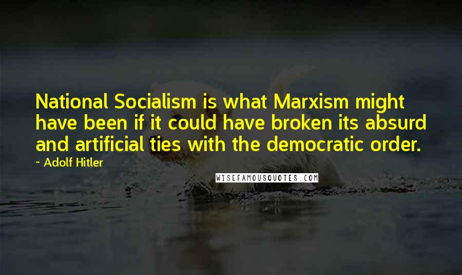 Adolf Hitler Quotes: National Socialism is what Marxism might have been if it could have broken its absurd and artificial ties with the democratic order.