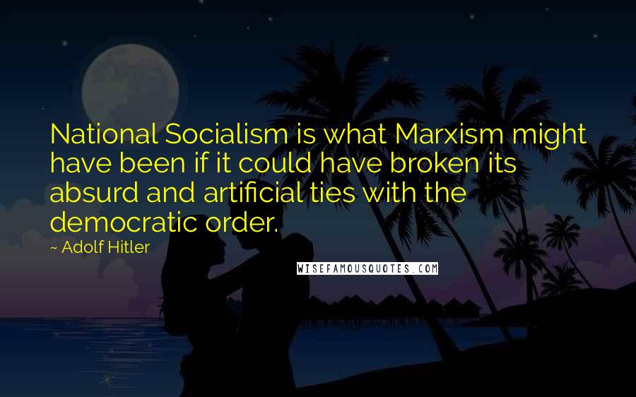 Adolf Hitler Quotes: National Socialism is what Marxism might have been if it could have broken its absurd and artificial ties with the democratic order.