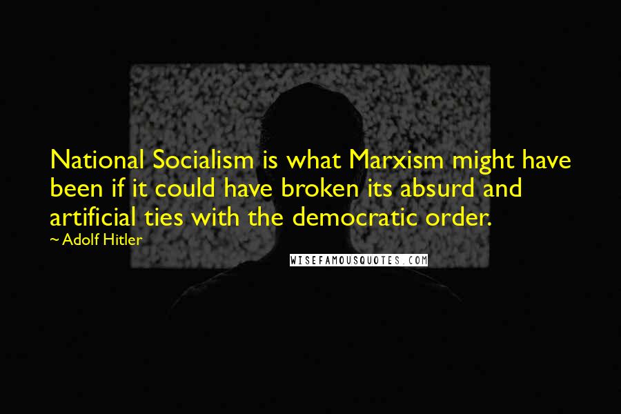 Adolf Hitler Quotes: National Socialism is what Marxism might have been if it could have broken its absurd and artificial ties with the democratic order.