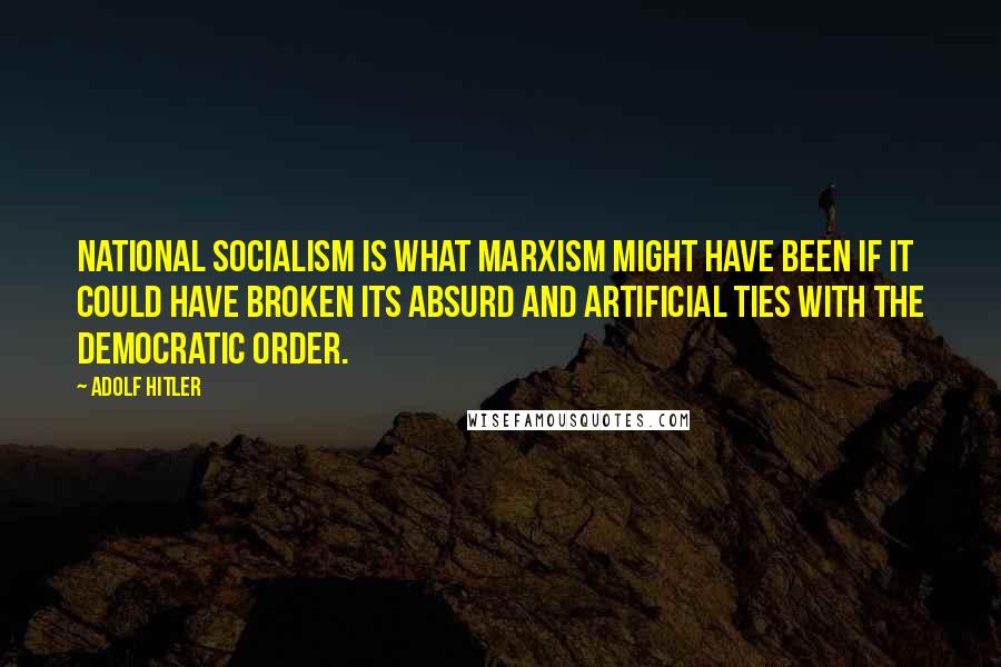 Adolf Hitler Quotes: National Socialism is what Marxism might have been if it could have broken its absurd and artificial ties with the democratic order.