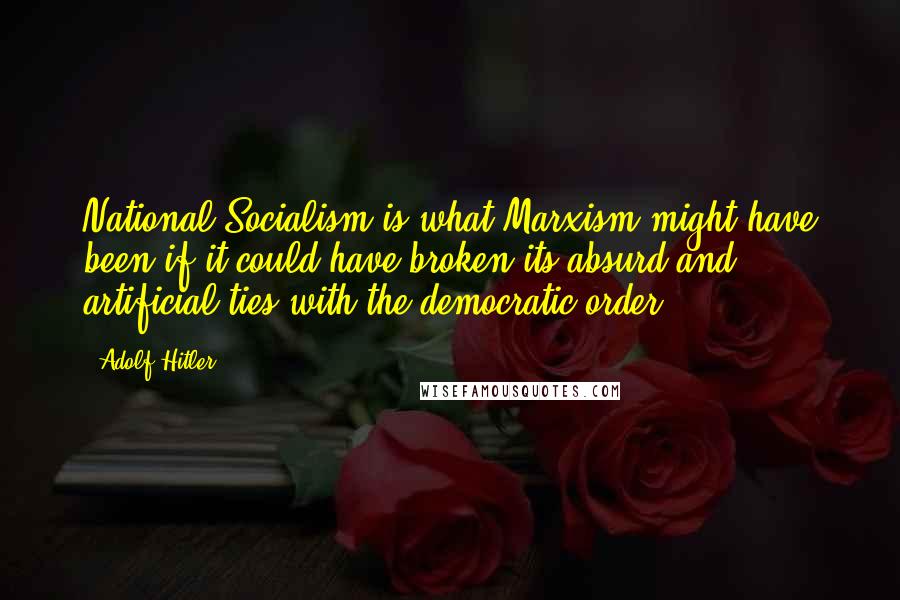 Adolf Hitler Quotes: National Socialism is what Marxism might have been if it could have broken its absurd and artificial ties with the democratic order.