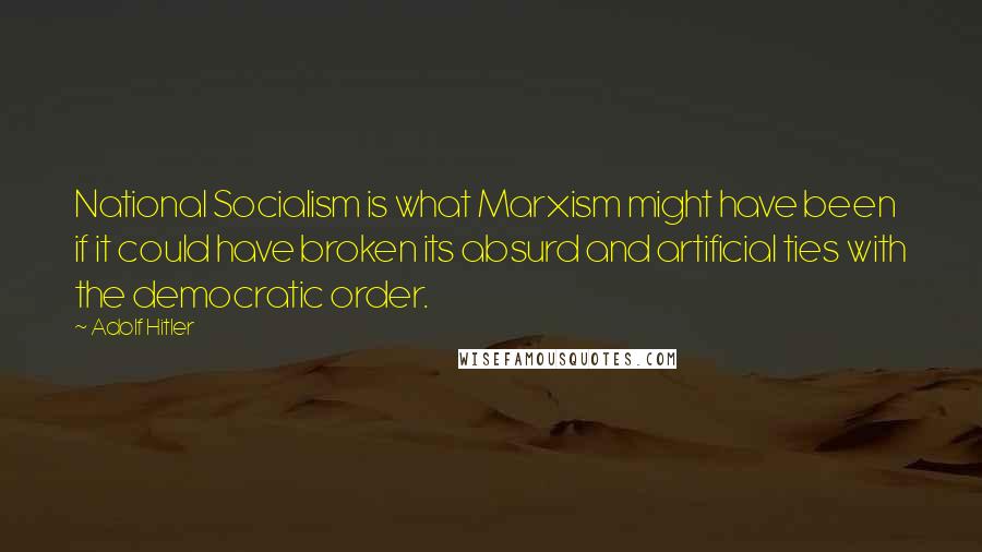 Adolf Hitler Quotes: National Socialism is what Marxism might have been if it could have broken its absurd and artificial ties with the democratic order.