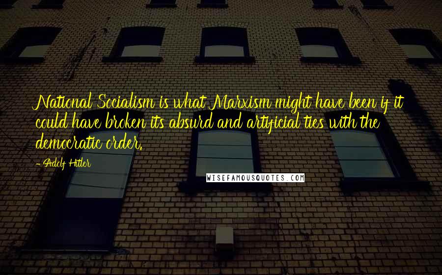 Adolf Hitler Quotes: National Socialism is what Marxism might have been if it could have broken its absurd and artificial ties with the democratic order.