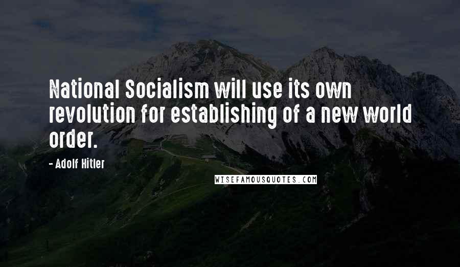 Adolf Hitler Quotes: National Socialism will use its own revolution for establishing of a new world order.