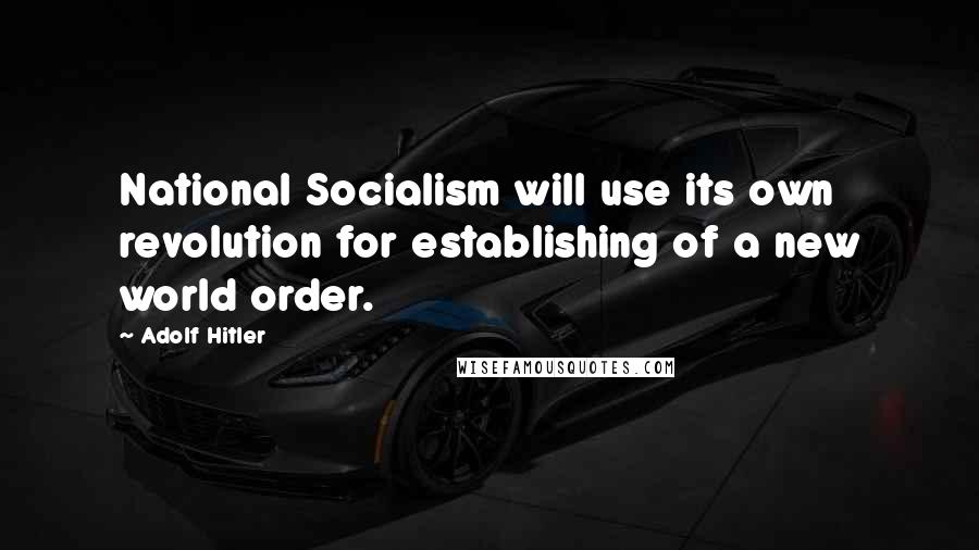 Adolf Hitler Quotes: National Socialism will use its own revolution for establishing of a new world order.