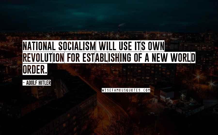 Adolf Hitler Quotes: National Socialism will use its own revolution for establishing of a new world order.