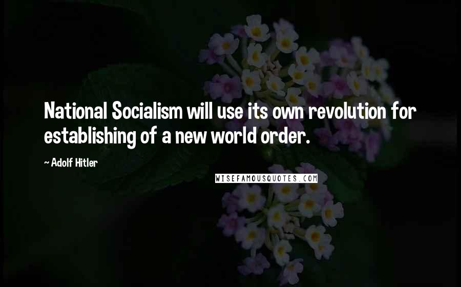 Adolf Hitler Quotes: National Socialism will use its own revolution for establishing of a new world order.