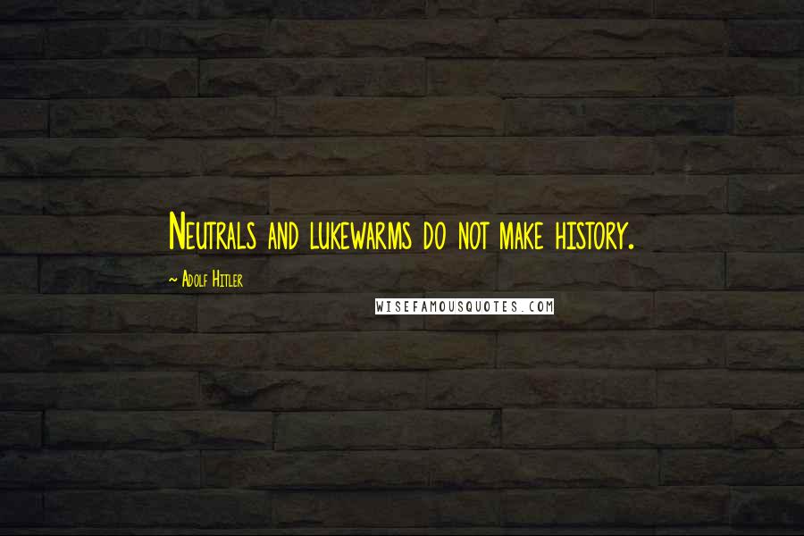Adolf Hitler Quotes: Neutrals and lukewarms do not make history.