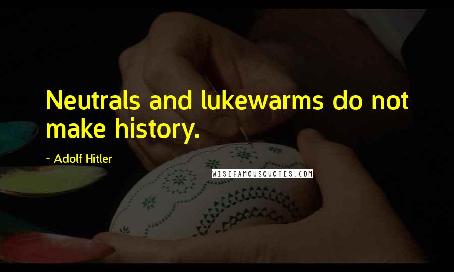 Adolf Hitler Quotes: Neutrals and lukewarms do not make history.