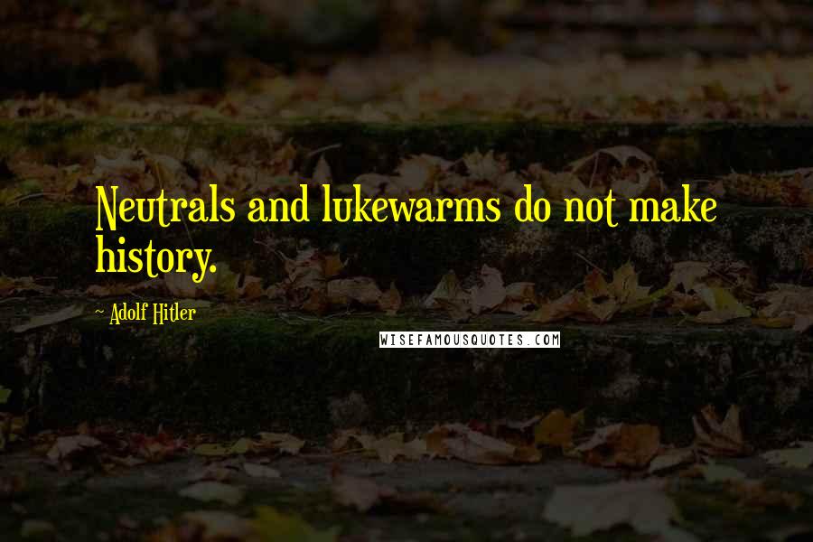 Adolf Hitler Quotes: Neutrals and lukewarms do not make history.