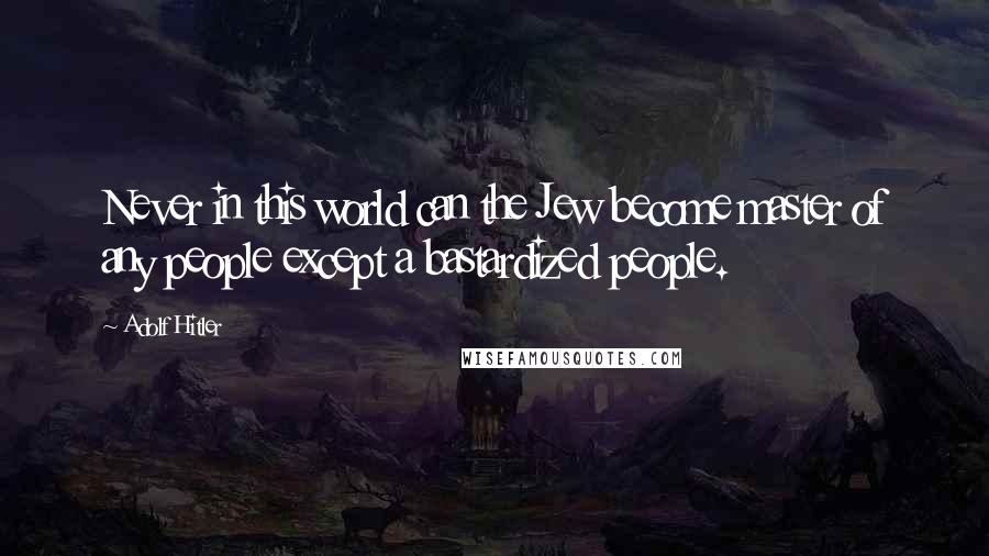 Adolf Hitler Quotes: Never in this world can the Jew become master of any people except a bastardized people.