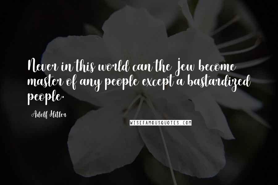Adolf Hitler Quotes: Never in this world can the Jew become master of any people except a bastardized people.