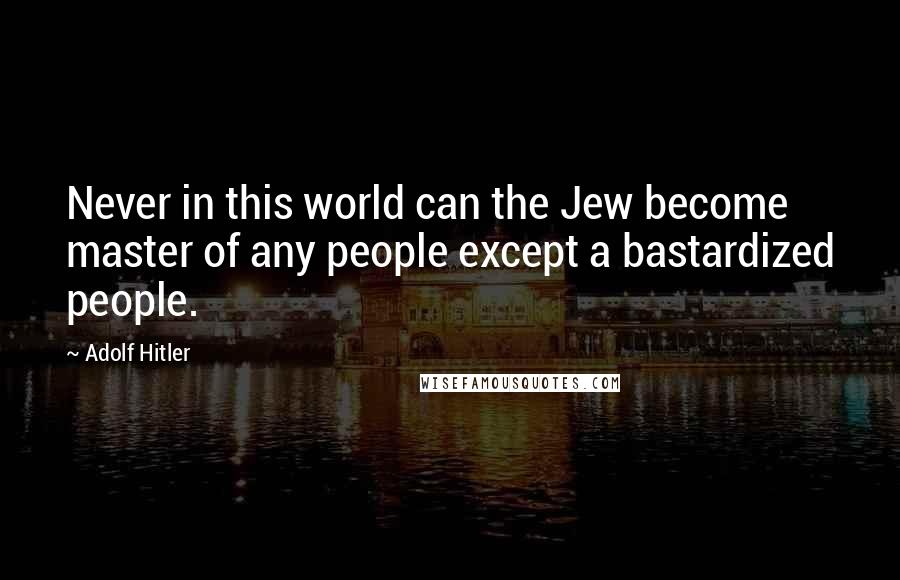 Adolf Hitler Quotes: Never in this world can the Jew become master of any people except a bastardized people.