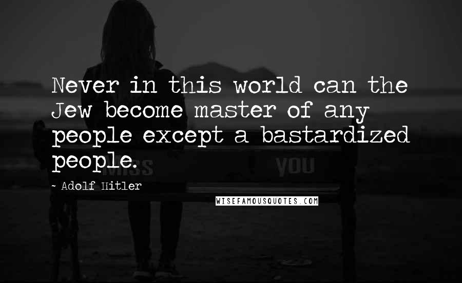 Adolf Hitler Quotes: Never in this world can the Jew become master of any people except a bastardized people.