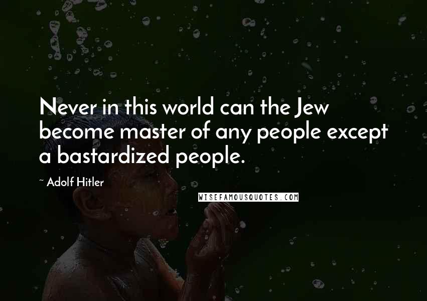 Adolf Hitler Quotes: Never in this world can the Jew become master of any people except a bastardized people.