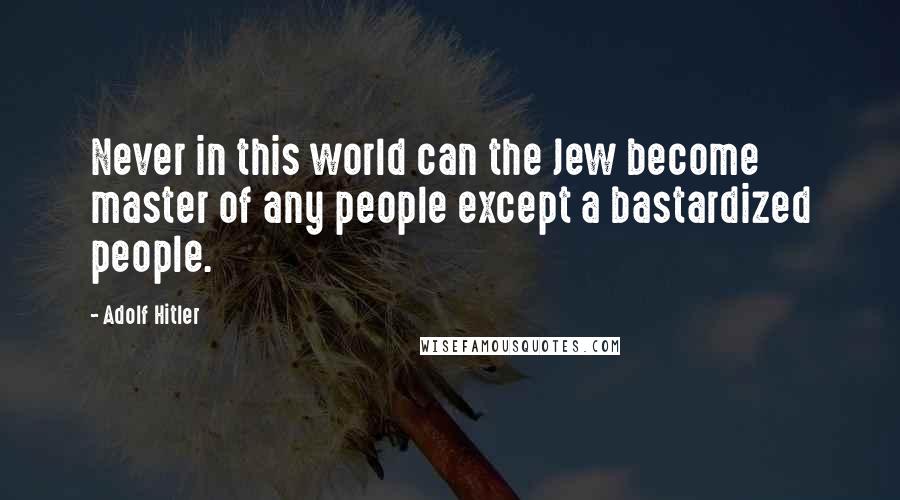 Adolf Hitler Quotes: Never in this world can the Jew become master of any people except a bastardized people.