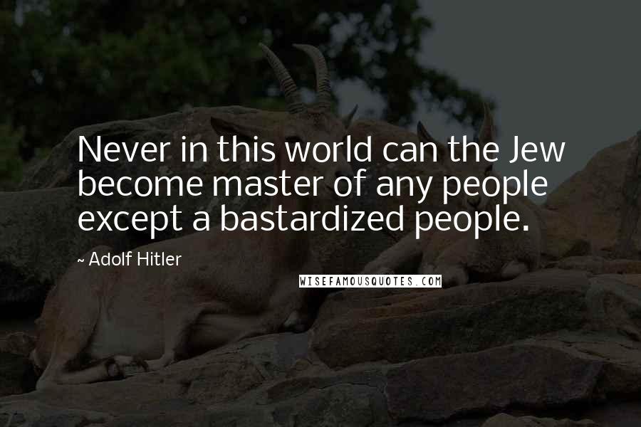 Adolf Hitler Quotes: Never in this world can the Jew become master of any people except a bastardized people.