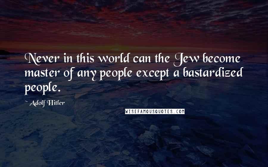 Adolf Hitler Quotes: Never in this world can the Jew become master of any people except a bastardized people.
