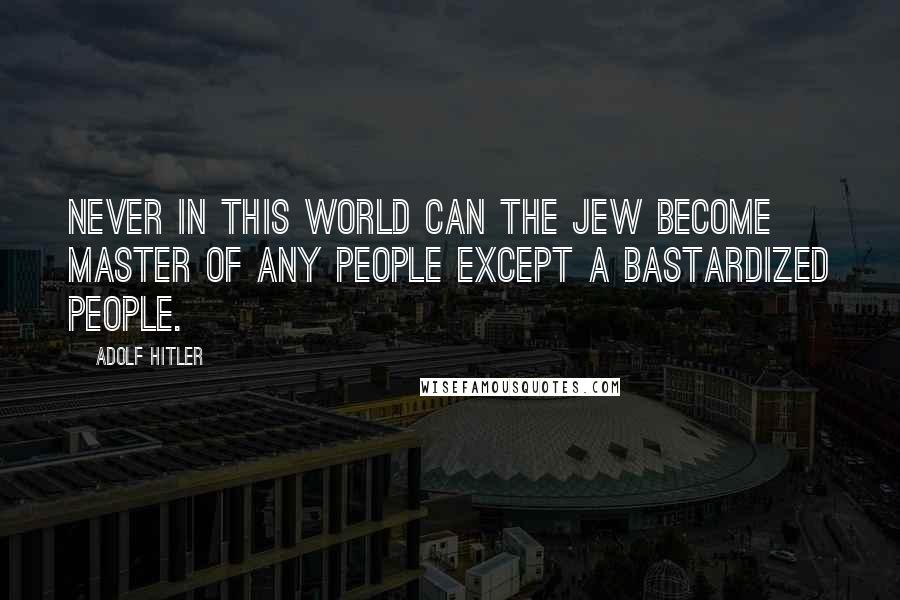 Adolf Hitler Quotes: Never in this world can the Jew become master of any people except a bastardized people.