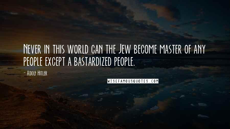 Adolf Hitler Quotes: Never in this world can the Jew become master of any people except a bastardized people.