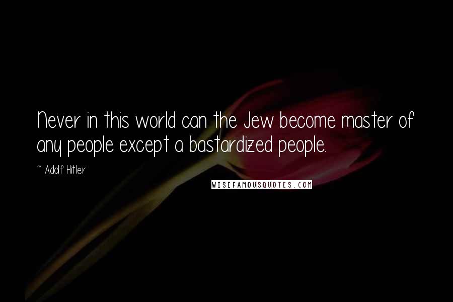 Adolf Hitler Quotes: Never in this world can the Jew become master of any people except a bastardized people.