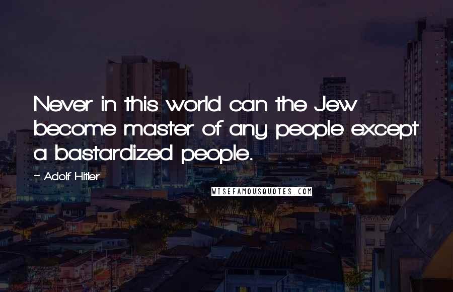 Adolf Hitler Quotes: Never in this world can the Jew become master of any people except a bastardized people.