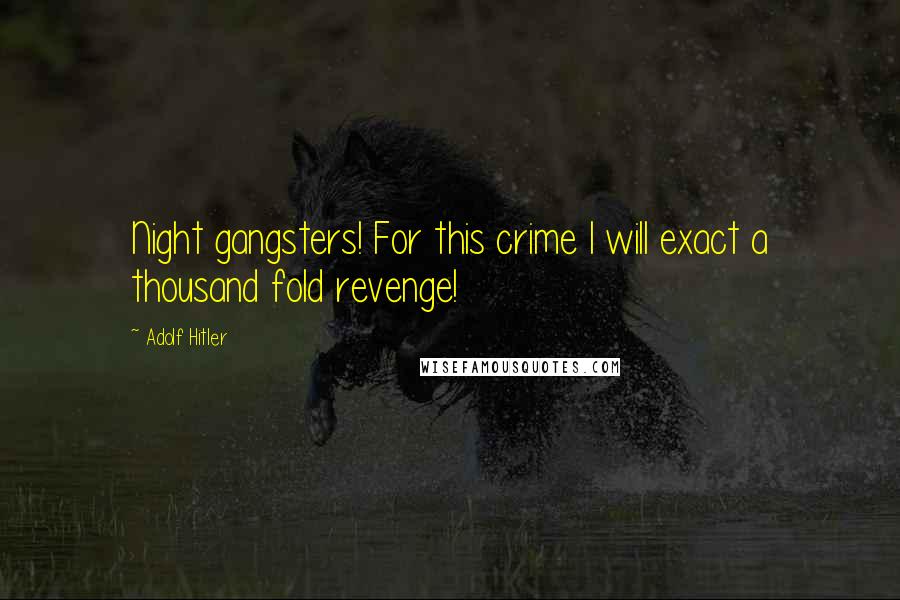 Adolf Hitler Quotes: Night gangsters! For this crime I will exact a thousand fold revenge!