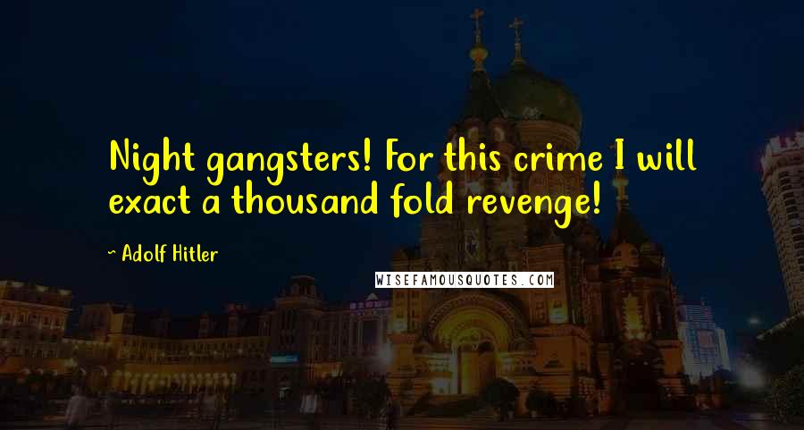 Adolf Hitler Quotes: Night gangsters! For this crime I will exact a thousand fold revenge!