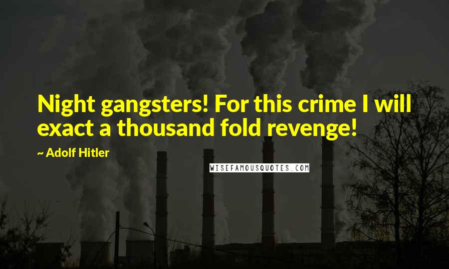 Adolf Hitler Quotes: Night gangsters! For this crime I will exact a thousand fold revenge!
