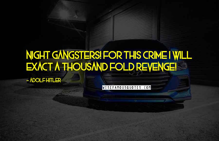 Adolf Hitler Quotes: Night gangsters! For this crime I will exact a thousand fold revenge!