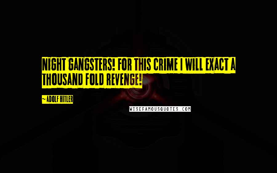 Adolf Hitler Quotes: Night gangsters! For this crime I will exact a thousand fold revenge!