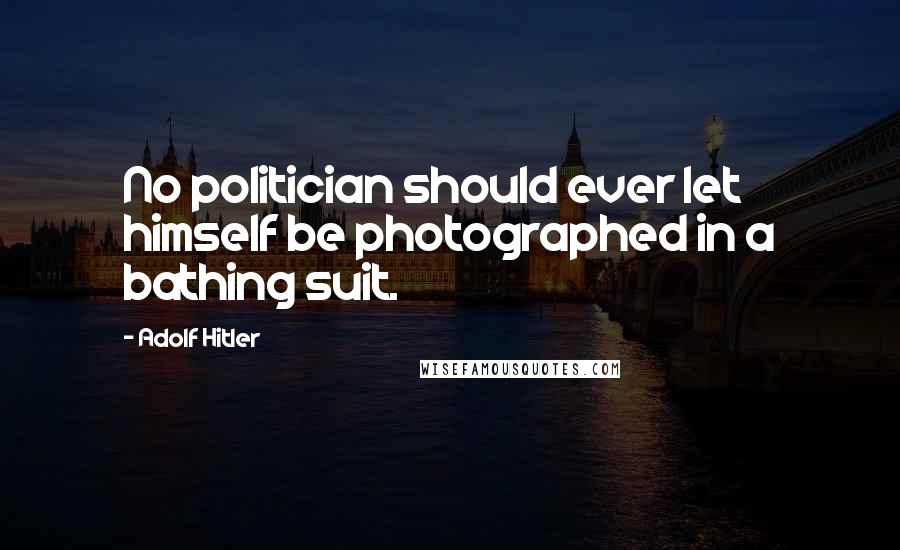 Adolf Hitler Quotes: No politician should ever let himself be photographed in a bathing suit.