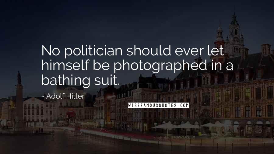 Adolf Hitler Quotes: No politician should ever let himself be photographed in a bathing suit.